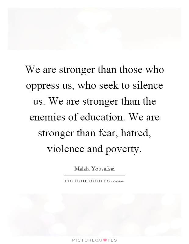 We are stronger than those who oppress us, who seek to silence us. We are stronger than the enemies of education. We are stronger than fear, hatred, violence and poverty Picture Quote #1
