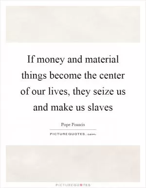 If money and material things become the center of our lives, they seize us and make us slaves Picture Quote #1
