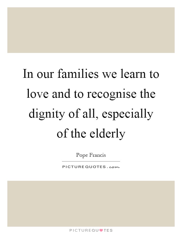 In our families we learn to love and to recognise the dignity of all, especially of the elderly Picture Quote #1