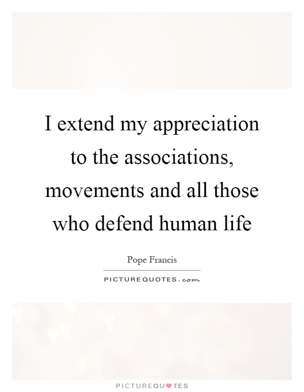 I extend my appreciation to the associations, movements and all those who defend human life Picture Quote #1