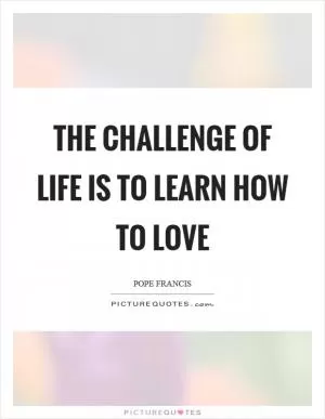 The challenge of life is to learn how to love Picture Quote #1