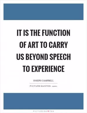 It is the function of art to carry us beyond speech to experience Picture Quote #1