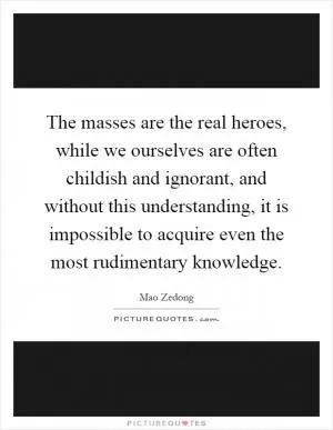 The masses are the real heroes, while we ourselves are often childish and ignorant, and without this understanding, it is impossible to acquire even the most rudimentary knowledge Picture Quote #1