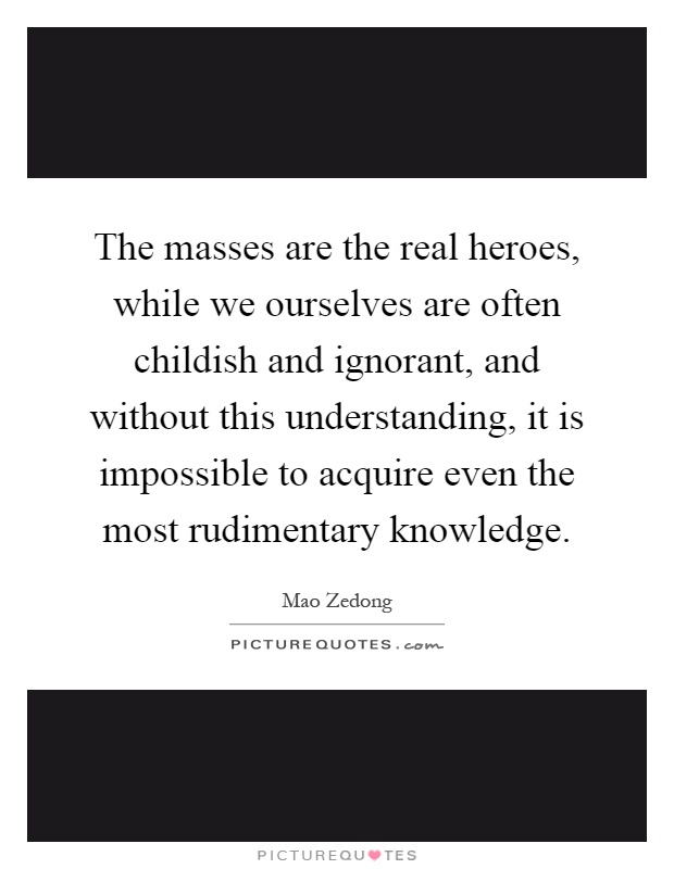 The masses are the real heroes, while we ourselves are often childish and ignorant, and without this understanding, it is impossible to acquire even the most rudimentary knowledge Picture Quote #1