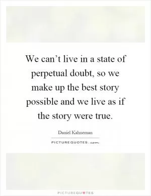 We can’t live in a state of perpetual doubt, so we make up the best story possible and we live as if the story were true Picture Quote #1