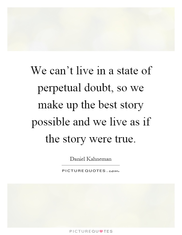 We can't live in a state of perpetual doubt, so we make up the best story possible and we live as if the story were true Picture Quote #1