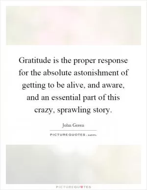Gratitude is the proper response for the absolute astonishment of getting to be alive, and aware, and an essential part of this crazy, sprawling story Picture Quote #1