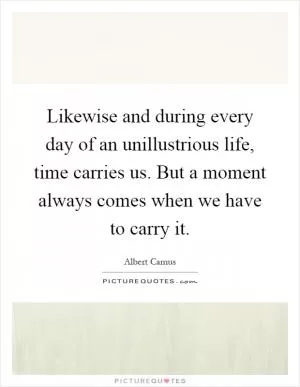 Likewise and during every day of an unillustrious life, time carries us. But a moment always comes when we have to carry it Picture Quote #1