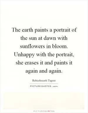 The earth paints a portrait of the sun at dawn with sunflowers in bloom. Unhappy with the portrait, she erases it and paints it again and again Picture Quote #1