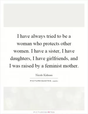 I have always tried to be a woman who protects other women. I have a sister, I have daughters, I have girlfriends, and I was raised by a feminist mother Picture Quote #1