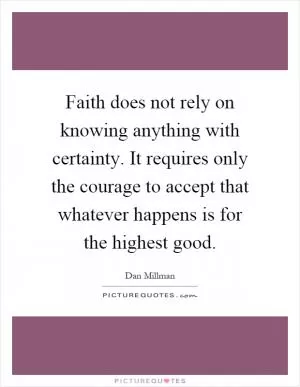 Faith does not rely on knowing anything with certainty. It requires only the courage to accept that whatever happens is for the highest good Picture Quote #1