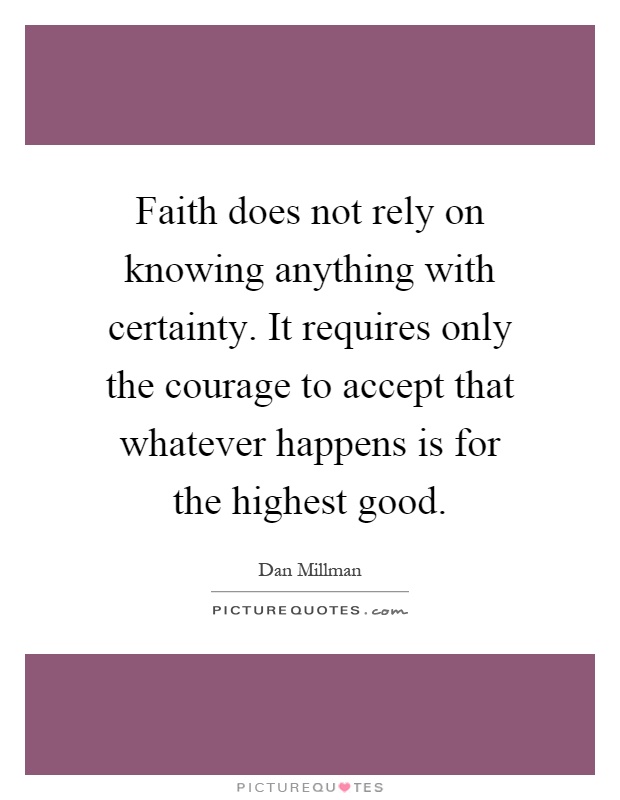 Faith does not rely on knowing anything with certainty. It requires only the courage to accept that whatever happens is for the highest good Picture Quote #1