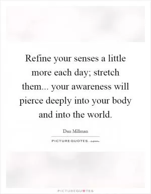 Refine your senses a little more each day; stretch them... your awareness will pierce deeply into your body and into the world Picture Quote #1