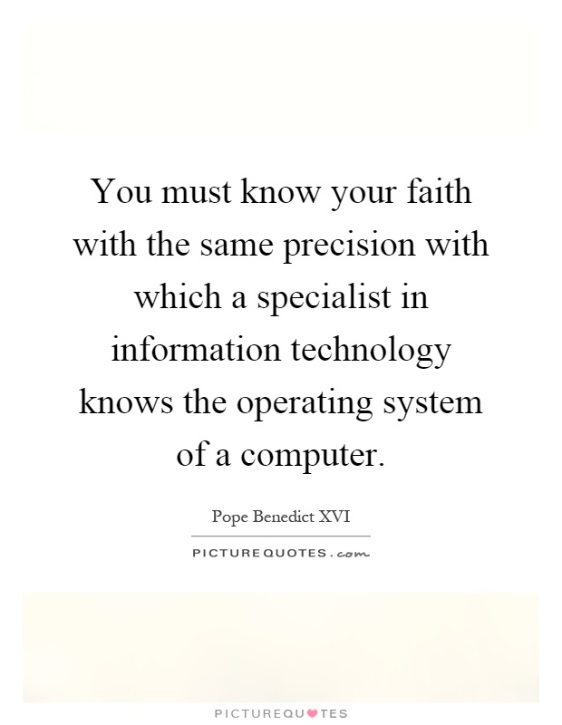 You must know your faith with the same precision with which a specialist in information technology knows the operating system of a computer Picture Quote #1