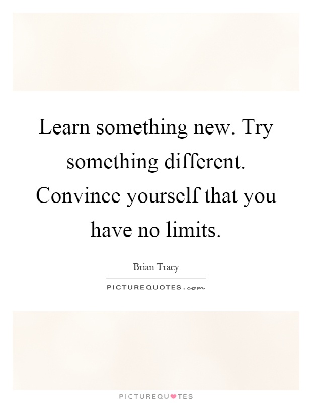 Learn something new. Try something different. Convince yourself that you have no limits Picture Quote #1