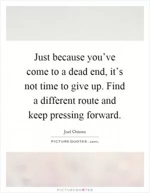 Just because you’ve come to a dead end, it’s not time to give up. Find a different route and keep pressing forward Picture Quote #1