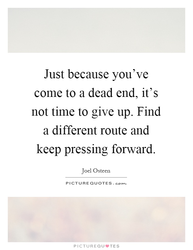 Just because you've come to a dead end, it's not time to give up. Find a different route and keep pressing forward Picture Quote #1