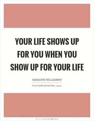 Your life shows up for you when you show up for your life Picture Quote #1
