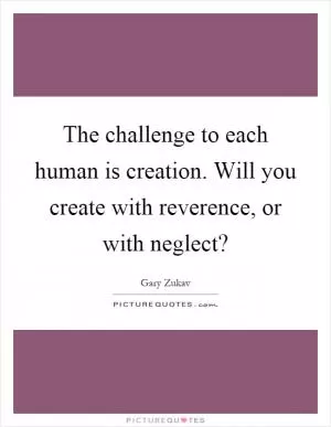 The challenge to each human is creation. Will you create with reverence, or with neglect? Picture Quote #1