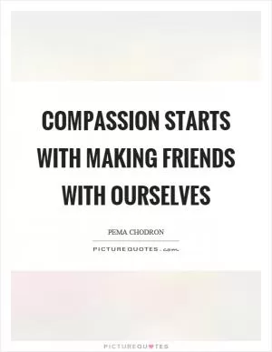 Compassion starts with making friends with ourselves Picture Quote #1
