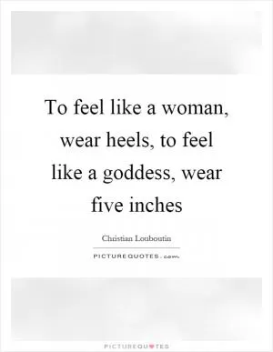 To feel like a woman, wear heels, to feel like a goddess, wear five inches Picture Quote #1