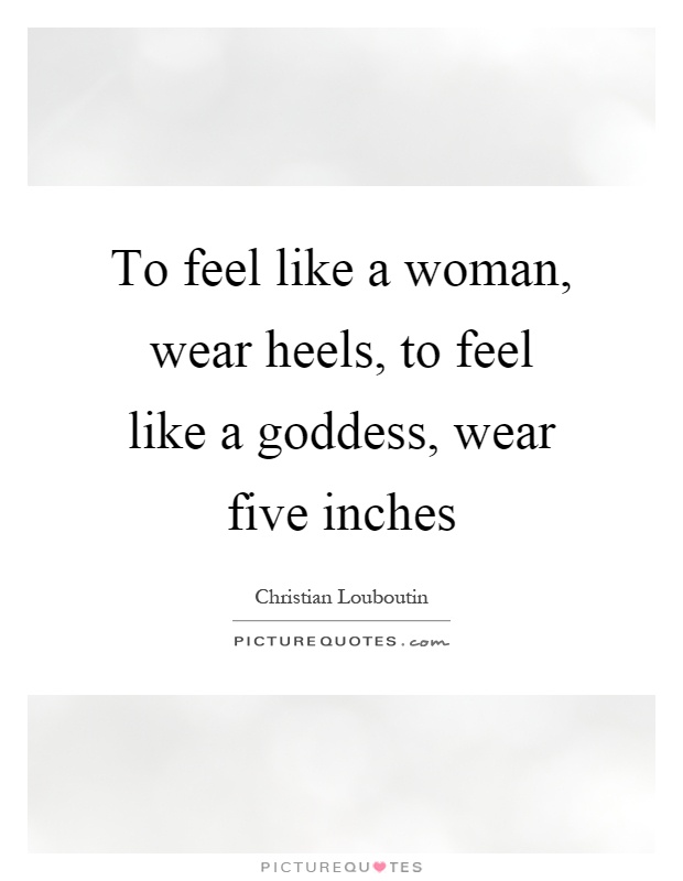 To feel like a woman, wear heels, to feel like a goddess, wear five inches Picture Quote #1