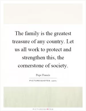 The family is the greatest treasure of any country. Let us all work to protect and strengthen this, the cornerstone of society Picture Quote #1