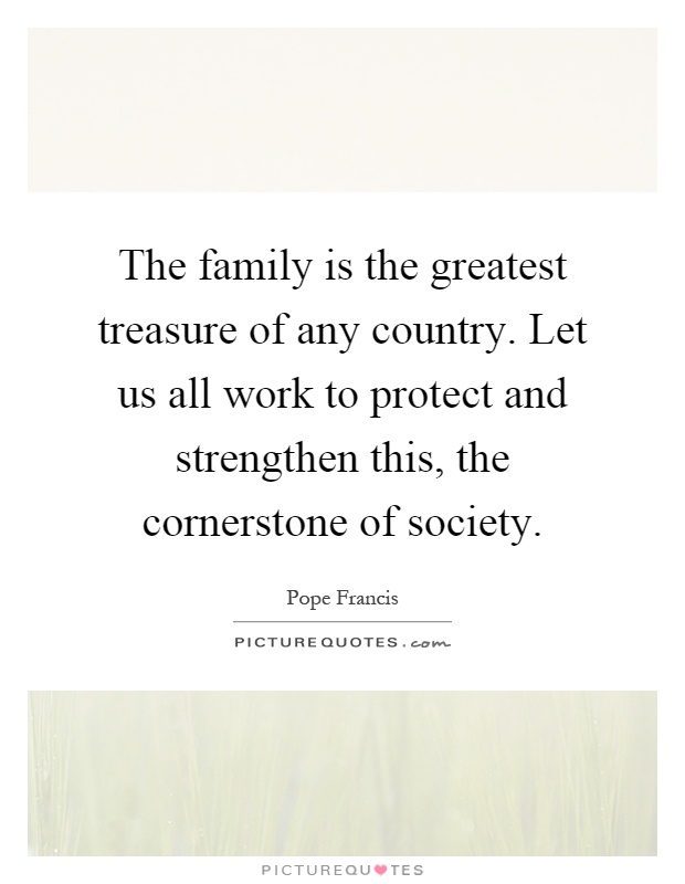 The family is the greatest treasure of any country. Let us all work to protect and strengthen this, the cornerstone of society Picture Quote #1