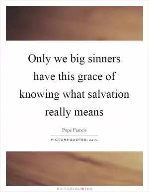 Only we big sinners have this grace of knowing what salvation really means Picture Quote #1