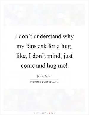 I don’t understand why my fans ask for a hug, like, I don’t mind, just come and hug me! Picture Quote #1