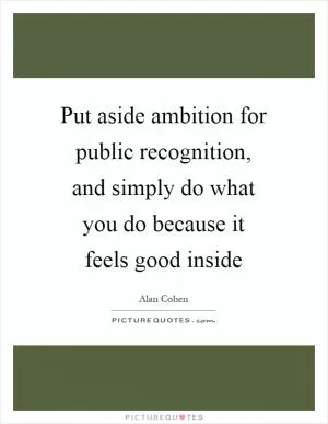Put aside ambition for public recognition, and simply do what you do because it feels good inside Picture Quote #1