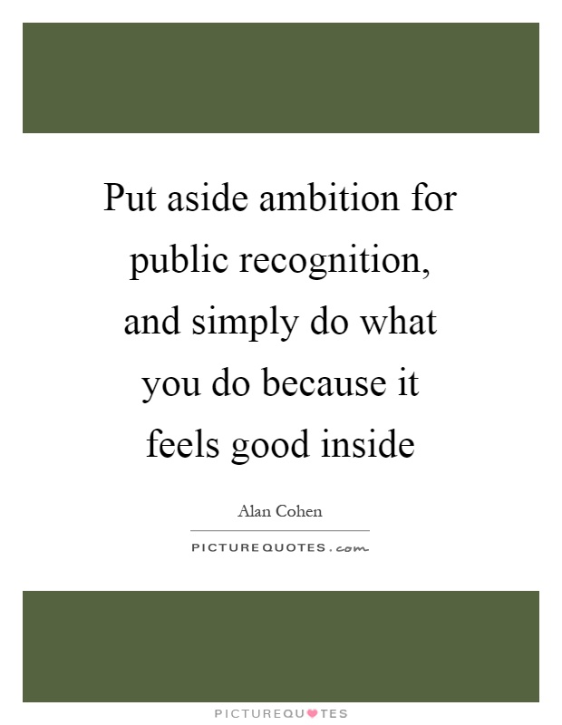 Put aside ambition for public recognition, and simply do what you do because it feels good inside Picture Quote #1