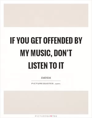 If you get offended by my music, don’t listen to it Picture Quote #1