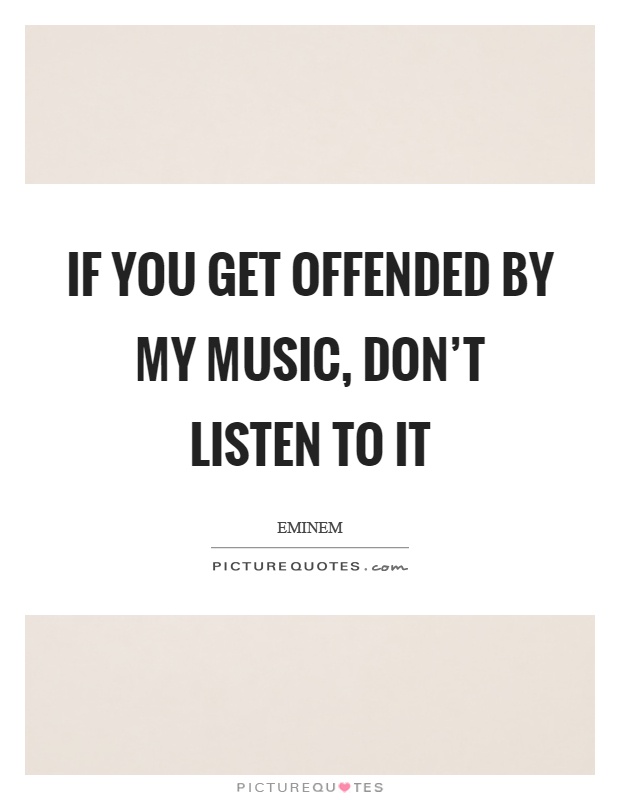 If you get offended by my music, don't listen to it Picture Quote #1