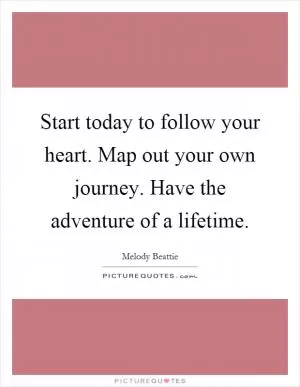Start today to follow your heart. Map out your own journey. Have the adventure of a lifetime Picture Quote #1