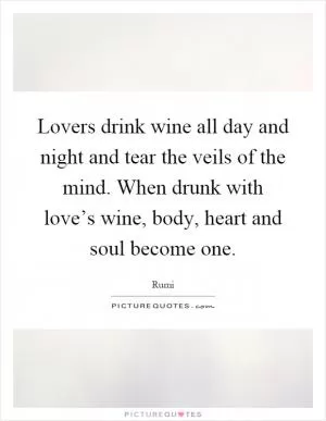 Lovers drink wine all day and night and tear the veils of the mind. When drunk with love’s wine, body, heart and soul become one Picture Quote #1
