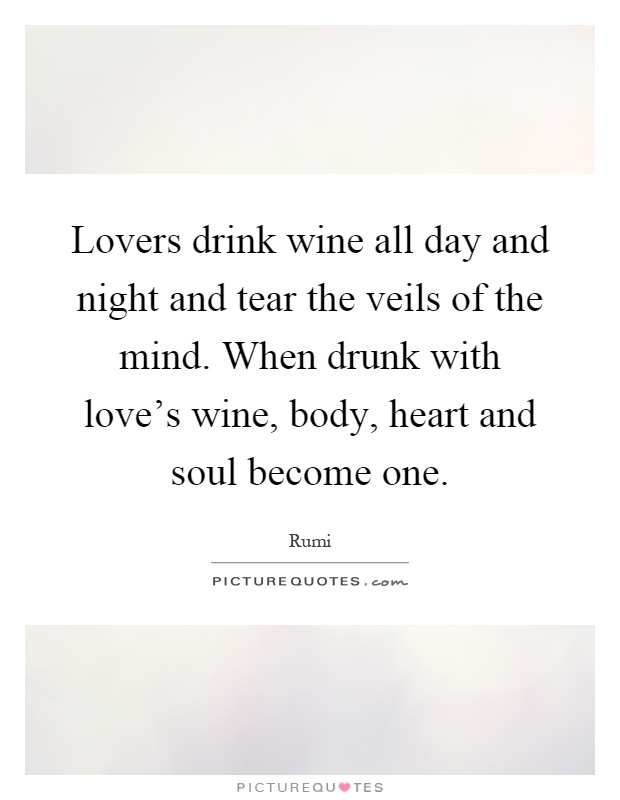 Lovers drink wine all day and night and tear the veils of the mind. When drunk with love's wine, body, heart and soul become one Picture Quote #1