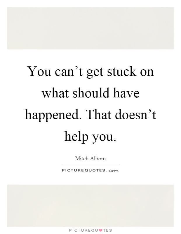 You can't get stuck on what should have happened. That doesn't help you Picture Quote #1