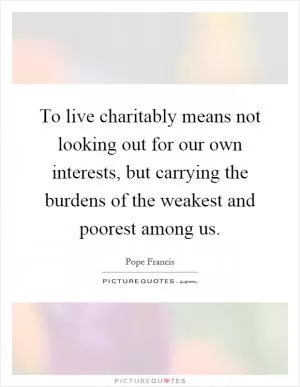To live charitably means not looking out for our own interests, but carrying the burdens of the weakest and poorest among us Picture Quote #1