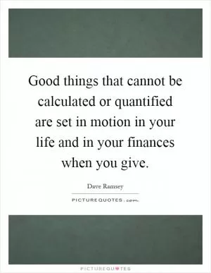 Good things that cannot be calculated or quantified are set in motion in your life and in your finances when you give Picture Quote #1
