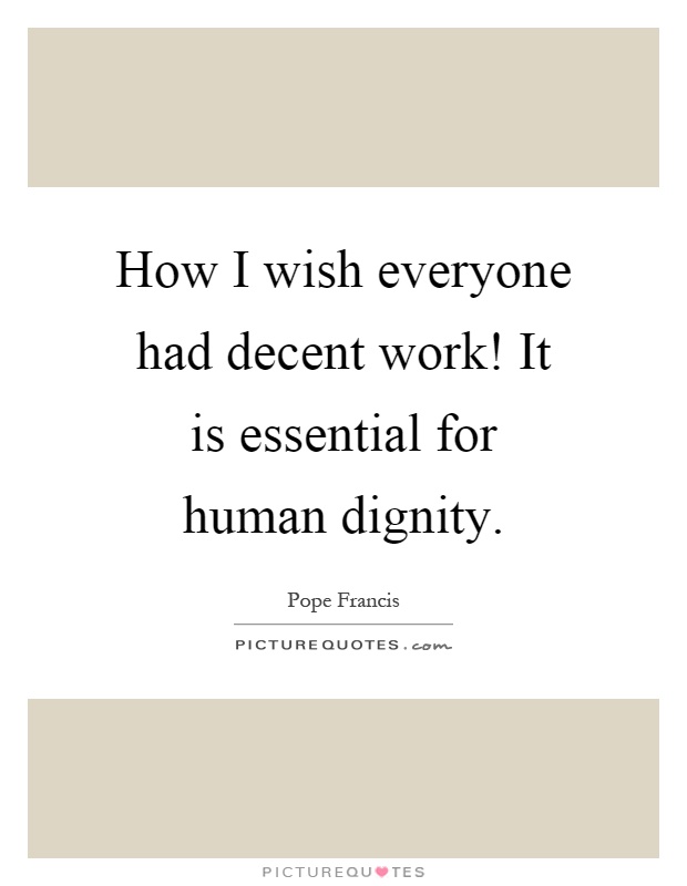 How I wish everyone had decent work! It is essential for human dignity Picture Quote #1
