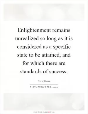 Enlightenment remains unrealized so long as it is considered as a specific state to be attained, and for which there are standards of success Picture Quote #1