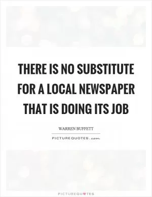 There is no substitute for a local newspaper that is doing its job Picture Quote #1