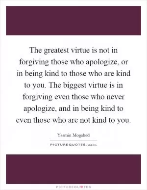 The greatest virtue is not in forgiving those who apologize, or in being kind to those who are kind to you. The biggest virtue is in forgiving even those who never apologize, and in being kind to even those who are not kind to you Picture Quote #1