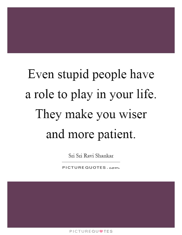 Even stupid people have a role to play in your life. They make you wiser and more patient Picture Quote #1