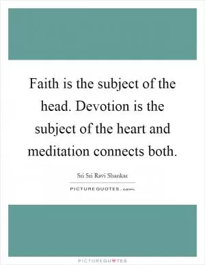Faith is the subject of the head. Devotion is the subject of the heart and meditation connects both Picture Quote #1