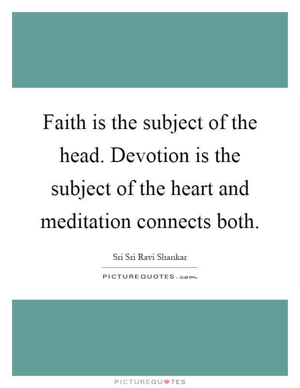 Faith is the subject of the head. Devotion is the subject of the heart and meditation connects both Picture Quote #1