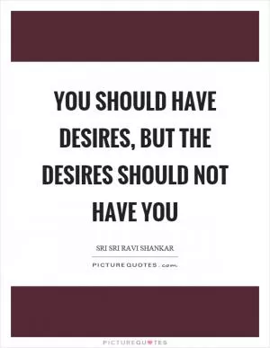 You should have desires, but the desires should not have you Picture Quote #1