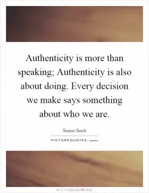 Authenticity is more than speaking; Authenticity is also about doing. Every decision we make says something about who we are Picture Quote #1