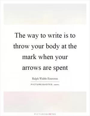 The way to write is to throw your body at the mark when your arrows are spent Picture Quote #1